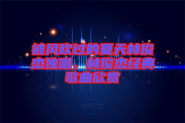 被風(fēng)吹過的夏天林俊杰獨(dú)唱，林俊杰經(jīng)典歌曲欣賞