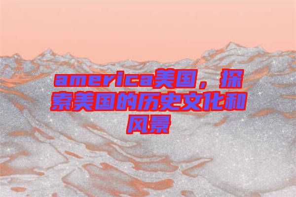 america美國(guó)，探索美國(guó)的歷史文化和風(fēng)景