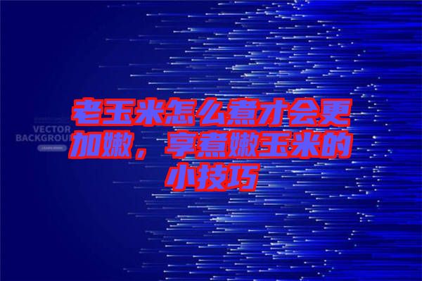老玉米怎么煮才會(huì)更加嫩，享煮嫩玉米的小技巧