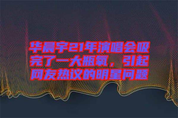 華晨宇21年演唱會吸完了一大瓶氧，引起網友熱議的明星問題