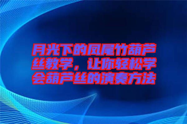 月光下的鳳尾竹葫蘆絲教學(xué)，讓你輕松學(xué)會葫蘆絲的演奏方法