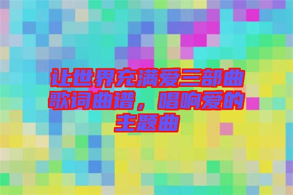 讓世界充滿愛三部曲歌詞曲譜，唱響愛的主題曲