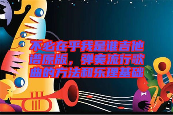 不必在乎我是誰吉他譜原版，彈奏流行歌曲的方法和樂理基礎(chǔ)