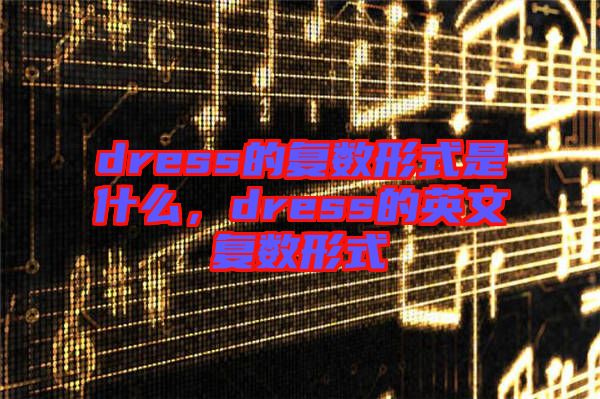 dress的復(fù)數(shù)形式是什么，dress的英文復(fù)數(shù)形式