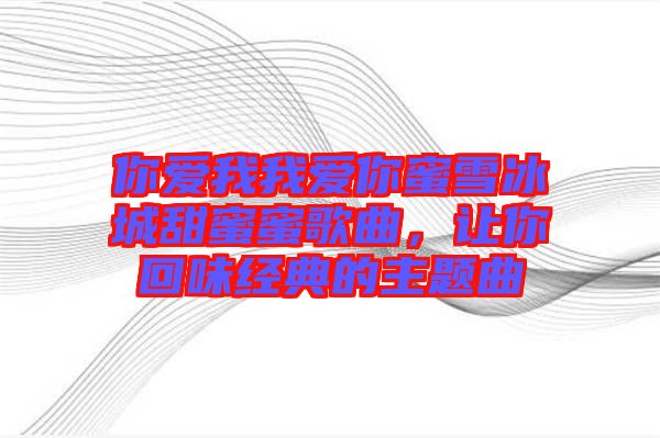 你愛我我愛你蜜雪冰城甜蜜蜜歌曲，讓你回味經(jīng)典的主題曲
