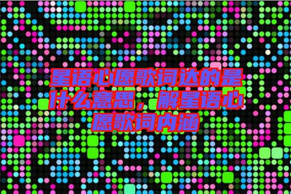 星語心愿歌詞達(dá)的是什么意思，解星語心愿歌詞內(nèi)涵