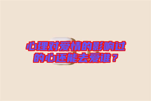 心理對(duì)愛情的影響過的心還能去愛誰？