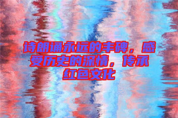 詩朗誦永遠(yuǎn)的豐碑，感受歷史的深情，傳承紅色文化