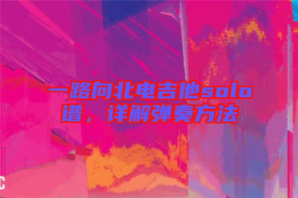 一路向北電吉他solo譜，詳解彈奏方法