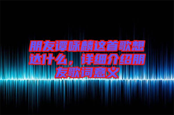 朋友譚詠麟這首歌想達(dá)什么，詳細(xì)介紹朋友歌詞意義