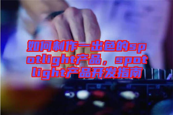 如何制作一出色的spotlight產品，spotlight產品開發(fā)指南