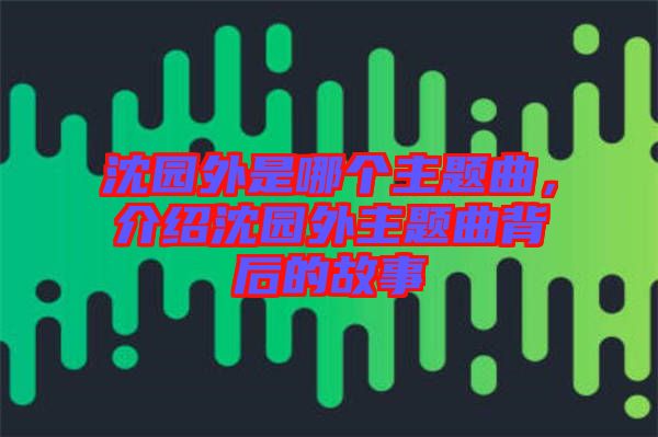 沈園外是哪個主題曲，介紹沈園外主題曲背后的故事