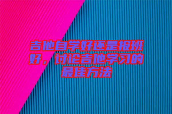 吉他自學(xué)好還是報(bào)班好，討論吉他學(xué)習(xí)的最佳方法