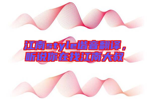 江南style諧音翻譯，聽(tīng)說(shuō)你在找江南大叔