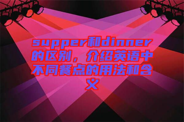 supper和dinner的區(qū)別，介紹英語中不同餐點的用法和含義