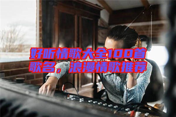 好聽情歌大全100首歌名，浪漫情歌推薦