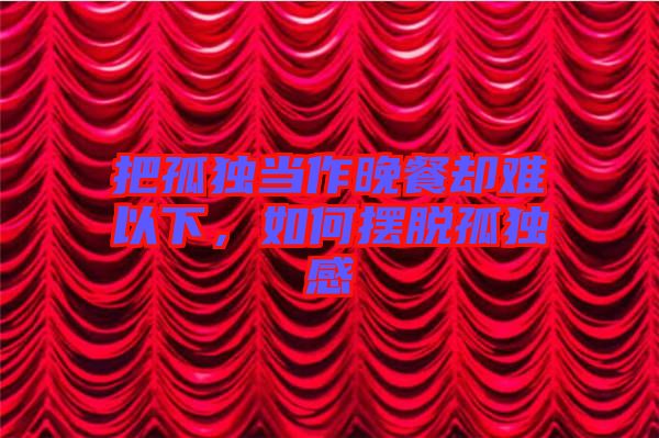 把孤獨當(dāng)作晚餐卻難以下，如何擺脫孤獨感