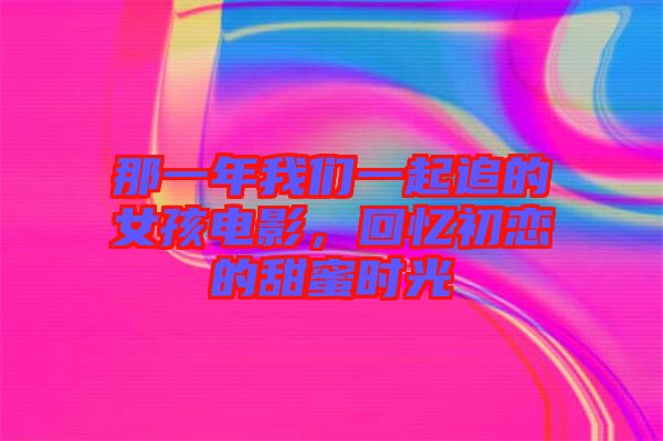 那一年我們一起追的女孩電影，回憶初戀的甜蜜時(shí)光