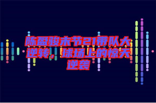 陳盈駿末節(jié)21帶隊(duì)大逆轉(zhuǎn)，球場(chǎng)上的驚天逆襲