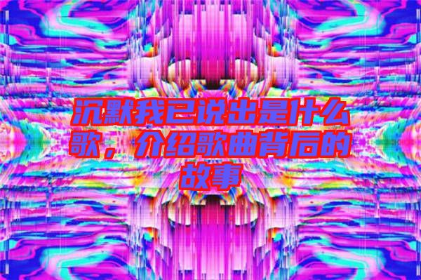 沉默我已說出是什么歌，介紹歌曲背后的故事