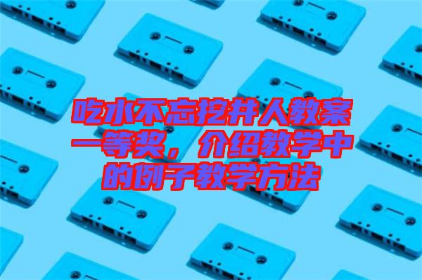 吃水不忘挖井人教案一等獎，介紹教學中的例子教學方法