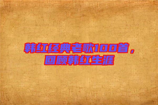 韓紅經(jīng)典老歌100首，回顧韓紅生涯