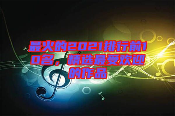 最火的2021排行前10名，精選最受歡迎的作品