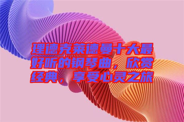 理德克萊德曼十大最好聽(tīng)的鋼琴曲，欣賞經(jīng)典，享受心靈之旅
