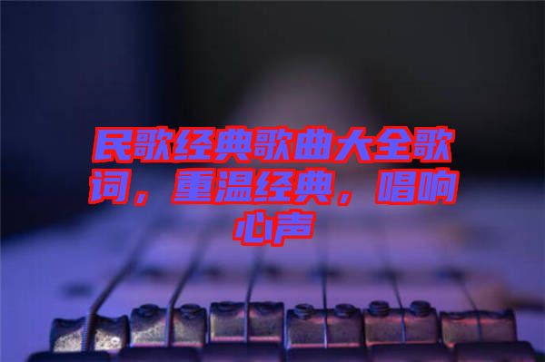 民歌經(jīng)典歌曲大全歌詞，重溫經(jīng)典，唱響心聲
