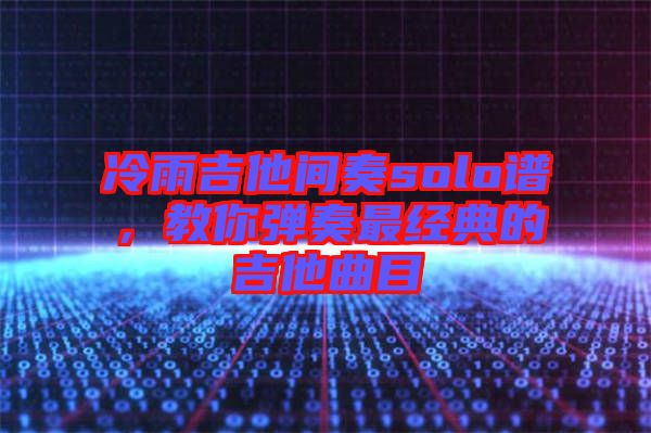 冷雨吉他間奏solo譜，教你彈奏最經(jīng)典的吉他曲目