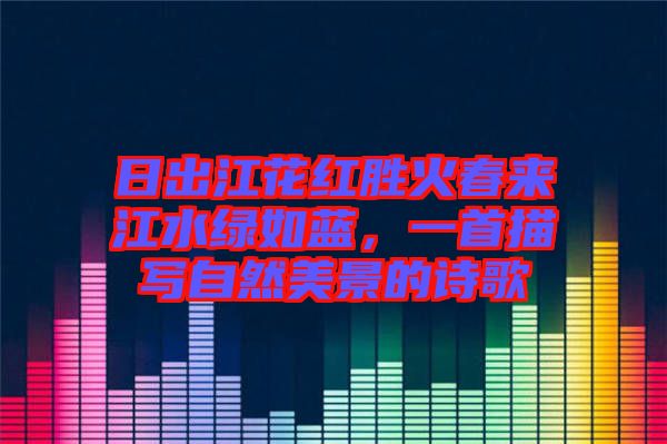 日出江花紅勝火春來(lái)江水綠如藍(lán)，一首描寫自然美景的詩(shī)歌