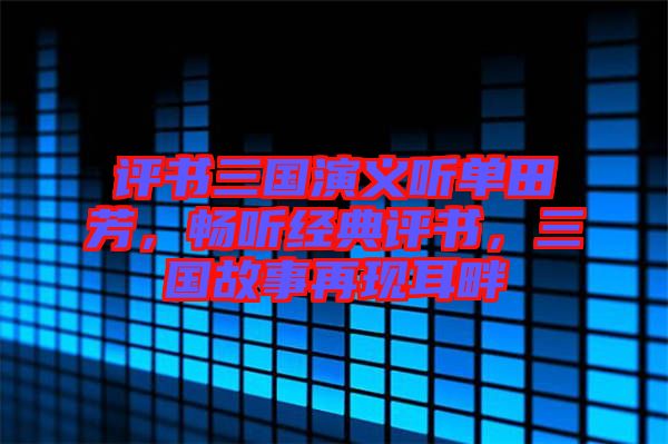 評(píng)書三國演義聽單田芳，暢聽經(jīng)典評(píng)書，三國故事再現(xiàn)耳畔