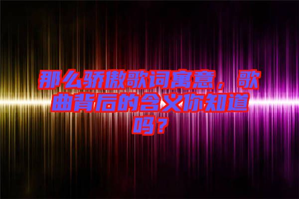那么驕傲歌詞寓意，歌曲背后的含義你知道嗎？