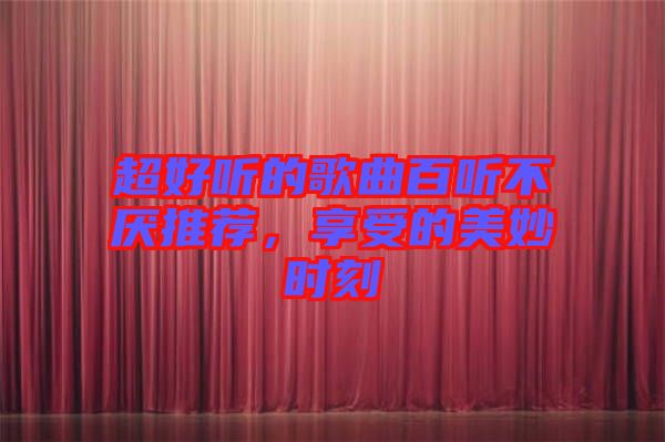 超好聽的歌曲百聽不厭推薦，享受的美妙時(shí)刻