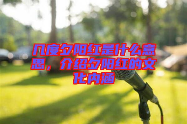 幾度夕陽紅是什么意思，介紹夕陽紅的文化內涵