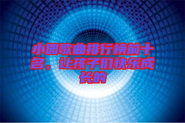 小園歌曲排行榜前十名，讓孩子們快樂(lè)成長(zhǎng)的