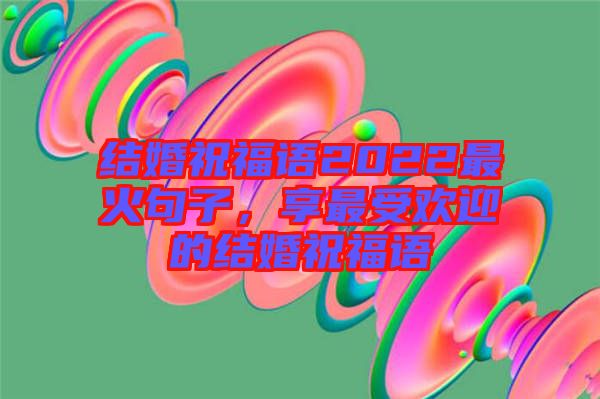 結(jié)婚祝福語2022最火句子，享最受歡迎的結(jié)婚祝福語