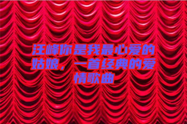 汪峰你是我最心愛的姑娘，一首經(jīng)典的愛情歌曲