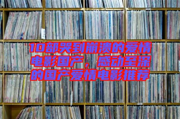 10部哭到崩潰的愛情電影國產(chǎn)，感動至深的國產(chǎn)愛情電影推薦