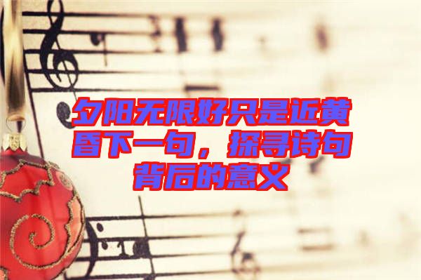 夕陽無限好只是近黃昏下一句，探尋詩句背后的意義