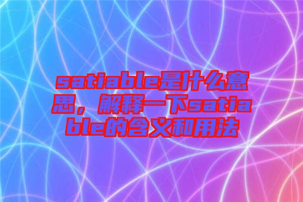 satiable是什么意思，解釋一下satiable的含義和用法