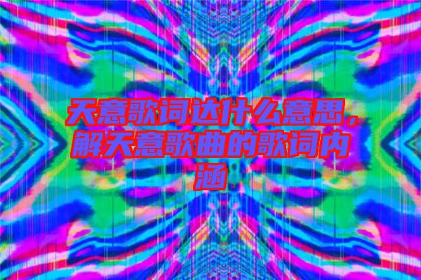天意歌詞達(dá)什么意思，解天意歌曲的歌詞內(nèi)涵