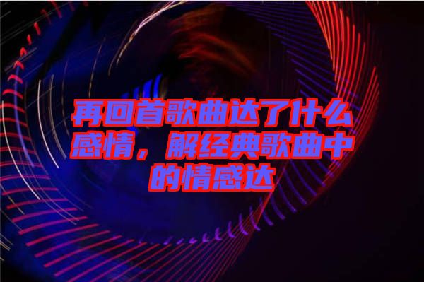 再回首歌曲達(dá)了什么感情，解經(jīng)典歌曲中的情感達(dá)
