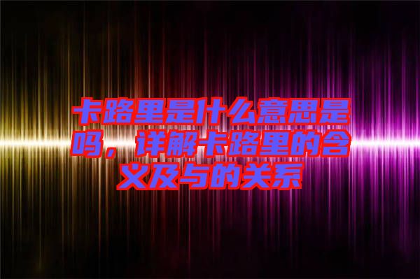卡路里是什么意思是嗎，詳解卡路里的含義及與的關(guān)系