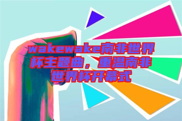 wakewake南非世界杯主題曲，重溫南非世界杯開幕式