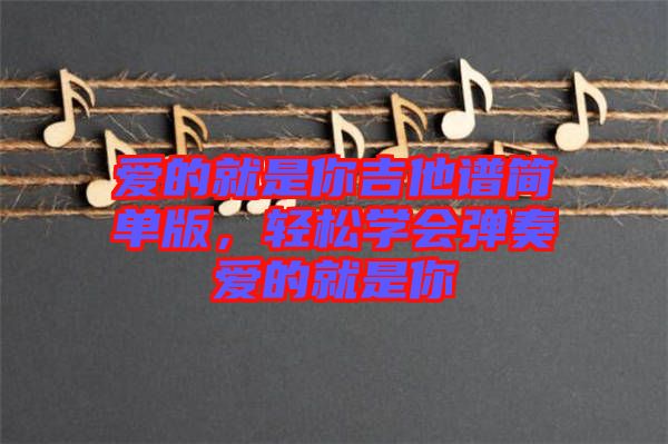 愛的就是你吉他譜簡單版，輕松學會彈奏愛的就是你