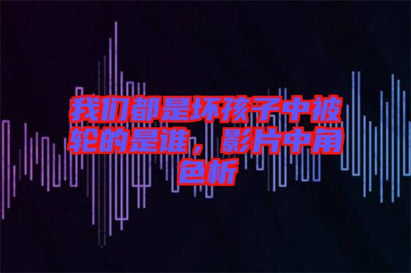 我們都是壞孩子中被輪的是誰(shuí)，影片中角色析