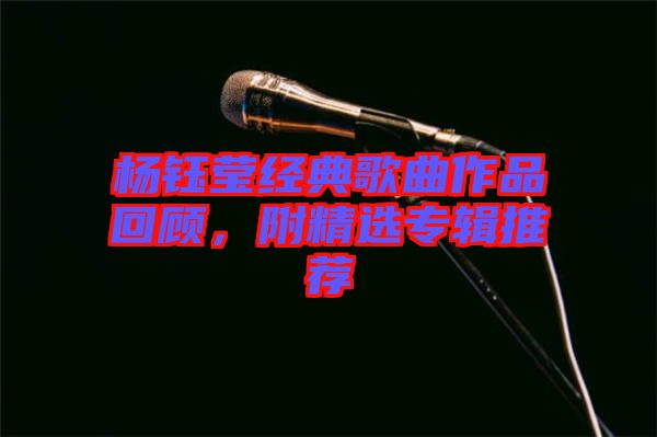 楊鈺瑩經(jīng)典歌曲作品回顧，附精選專輯推薦