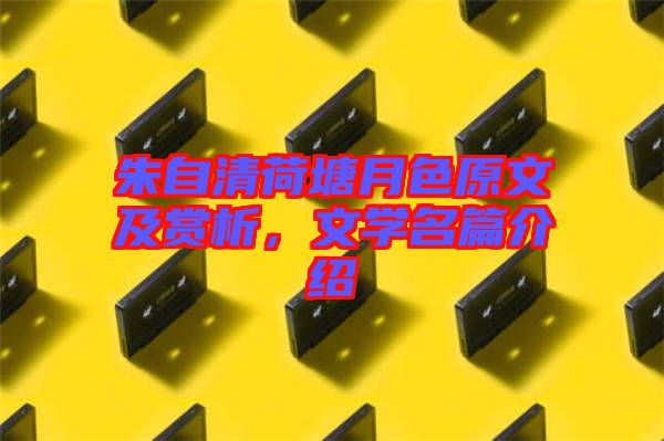 朱自清荷塘月色原文及賞析，文學(xué)名篇介紹
