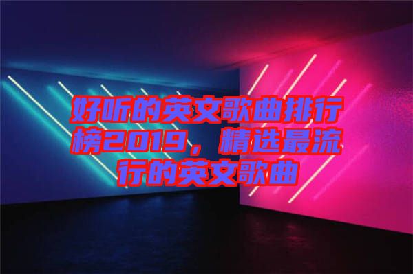 好聽的英文歌曲排行榜2019，精選最流行的英文歌曲